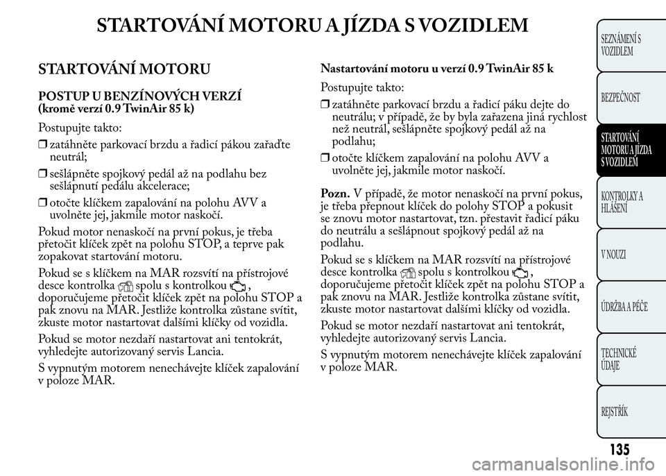 Lancia Ypsilon 2015 Návod k použití a údržbě (in Czech) STARTOVÁNÍ MOTORU A JÍZDA S VOZIDLEM
STARTOVÁNÍ MOTORU
POSTUP U BENZÍNOVÝCH VERZÍ
(kromě verzí 0.9 TwinAir 85 k)
Postupujte takto:
❒zatáhněte parkovací brzdu a řadicí pákou zařaďte Lancia Ypsilon 2015 Návod k použití a údržbě (in Czech) STARTOVÁNÍ MOTORU A JÍZDA S VOZIDLEM
STARTOVÁNÍ MOTORU
POSTUP U BENZÍNOVÝCH VERZÍ
(kromě verzí 0.9 TwinAir 85 k)
Postupujte takto:
❒zatáhněte parkovací brzdu a řadicí pákou zařaďte