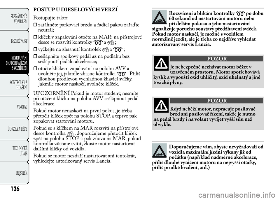 Lancia Ypsilon 2015 Návod k použití a údržbě (in Czech) POSTUP U DIESELOVÝCH VERZÍ
Postupujte takto:
❒zatáhněte parkovací brzdu a řadicí pákou zařaďte
neutrál;
❒klíček v zapalování otočte na MAR: na přístrojové
desce se rozsvítí ko Lancia Ypsilon 2015 Návod k použití a údržbě (in Czech) POSTUP U DIESELOVÝCH VERZÍ
Postupujte takto:
❒zatáhněte parkovací brzdu a řadicí pákou zařaďte
neutrál;
❒klíček v zapalování otočte na MAR: na přístrojové
desce se rozsvítí ko