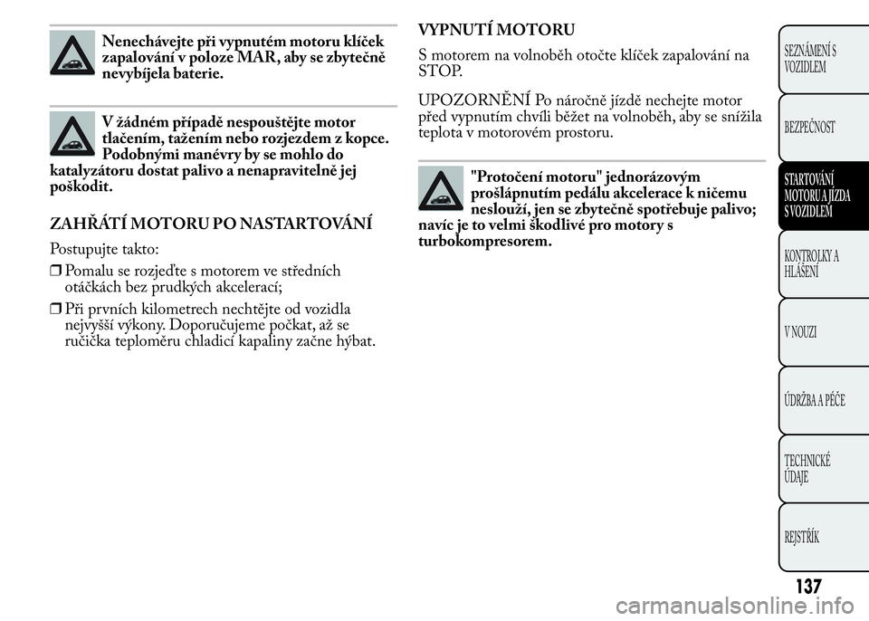Lancia Ypsilon 2015 Návod k použití a údržbě (in Czech) Nenechávejte při vypnutém motoru klíček
zapalování v poloze MAR, aby se zbytečně
nevybíjela baterie.
V žádném případě nespouštějte motor
tlačením, tažením nebo rozjezdem z kopce. Lancia Ypsilon 2015 Návod k použití a údržbě (in Czech) Nenechávejte při vypnutém motoru klíček
zapalování v poloze MAR, aby se zbytečně
nevybíjela baterie.
V žádném případě nespouštějte motor
tlačením, tažením nebo rozjezdem z kopce.