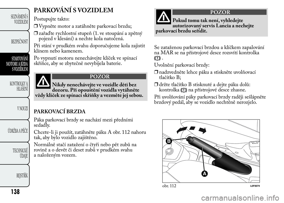 Lancia Ypsilon 2015 Návod k použití a údržbě (in Czech) PARKOVÁNÍ S VOZIDLEM
Postupujte takto:
❒Vypněte motor a zatáhněte parkovací brzdu;
❒zařaďte rychlostní stupeň (1. ve stoupání a zpětný
pojezd v klesání) a nechte kola natočená.
P Lancia Ypsilon 2015 Návod k použití a údržbě (in Czech) PARKOVÁNÍ S VOZIDLEM
Postupujte takto:
❒Vypněte motor a zatáhněte parkovací brzdu;
❒zařaďte rychlostní stupeň (1. ve stoupání a zpětný
pojezd v klesání) a nechte kola natočená.
P