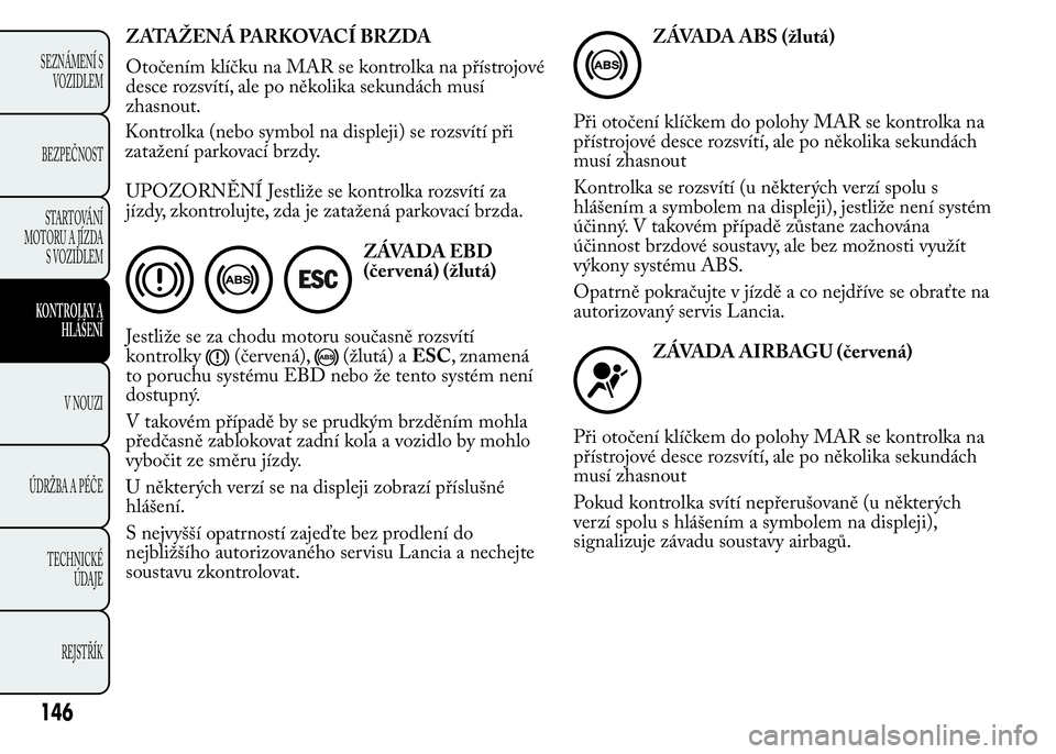 Lancia Ypsilon 2015  Návod k použití a údržbě (in Czech) ZATAŽENÁ PARKOVACÍ BRZDA
Otočením klíčku na MAR se kontrolka na přístrojové
desce rozsvítí, ale po několika sekundách musí
zhasnout.
UPOZORNĚNÍ Jestliže se kontrolka rozsvítí za
j�