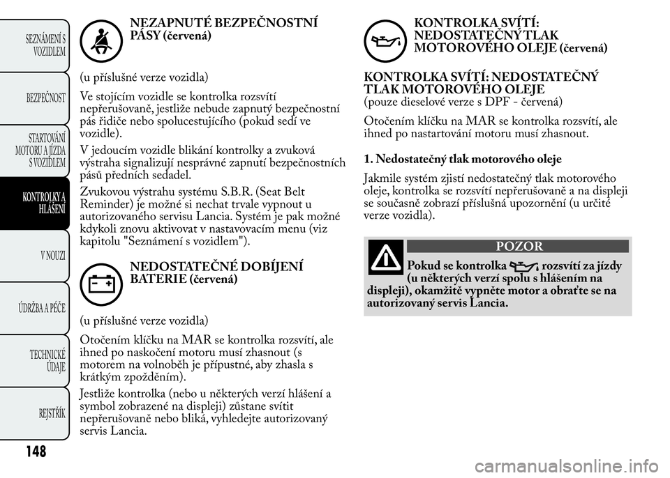 Lancia Ypsilon 2015 Návod k použití a údržbě (in Czech) NEZAPNUTÉ BEZPEČNOSTNÍ
PÁSY (čer vená)
(u příslušné verze vozidla)
Ve stojícím vozidle se kontrolka rozsvítí
nepřerušovaně, jestliže nebude zapnutý bezpečnostní
pás řidiče nebo Lancia Ypsilon 2015 Návod k použití a údržbě (in Czech) NEZAPNUTÉ BEZPEČNOSTNÍ
PÁSY (čer vená)
(u příslušné verze vozidla)
Ve stojícím vozidle se kontrolka rozsvítí
nepřerušovaně, jestliže nebude zapnutý bezpečnostní
pás řidiče nebo