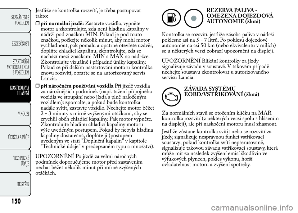 Lancia Ypsilon 2015 Návod k použití a údržbě (in Czech) Jestliže se kontrolka rozsvítí, je třeba postupovat
takto:
❒při normální jízdě:Zastavte vozidlo, vypněte
motor a zkontrolujte, zda není hladina kapaliny v
nádrži pod značkou MIN. Pokud Lancia Ypsilon 2015 Návod k použití a údržbě (in Czech) Jestliže se kontrolka rozsvítí, je třeba postupovat
takto:
❒při normální jízdě:Zastavte vozidlo, vypněte
motor a zkontrolujte, zda není hladina kapaliny v
nádrži pod značkou MIN. Pokud