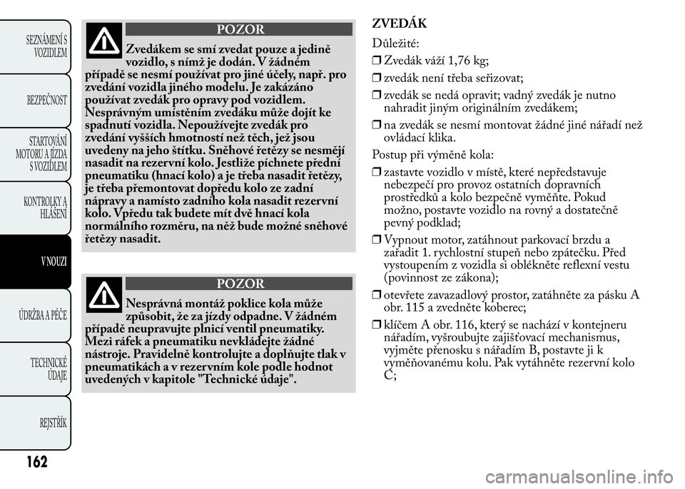 Lancia Ypsilon 2015 Návod k použití a údržbě (in Czech) POZOR
Zvedákem se smí zvedat pouze a jedině
vozidlo, s nímž je dodán. V žádném
případě se nesmí používat pro jiné účely, např. pro
zvedání vozidla jiného modelu. Je zakázáno
po Lancia Ypsilon 2015 Návod k použití a údržbě (in Czech) POZOR
Zvedákem se smí zvedat pouze a jedině
vozidlo, s nímž je dodán. V žádném
případě se nesmí používat pro jiné účely, např. pro
zvedání vozidla jiného modelu. Je zakázáno
po