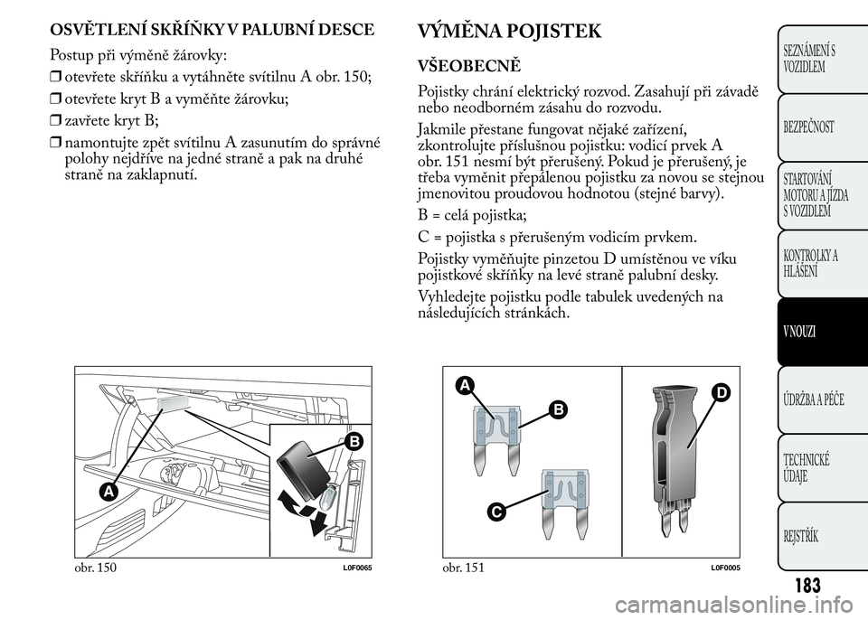 Lancia Ypsilon 2015 Návod k použití a údržbě (in Czech) OSVĚTLENÍ SKŘÍŇKY V PALUBNÍ DESCE
Postup při výměně žárovky:
❒otevřete skříňku a vytáhněte svítilnu A obr. 150;
❒otevřete krytBavyměňte žárovku;
❒zavřete kryt B;
❒namo Lancia Ypsilon 2015 Návod k použití a údržbě (in Czech) OSVĚTLENÍ SKŘÍŇKY V PALUBNÍ DESCE
Postup při výměně žárovky:
❒otevřete skříňku a vytáhněte svítilnu A obr. 150;
❒otevřete krytBavyměňte žárovku;
❒zavřete kryt B;
❒namo
