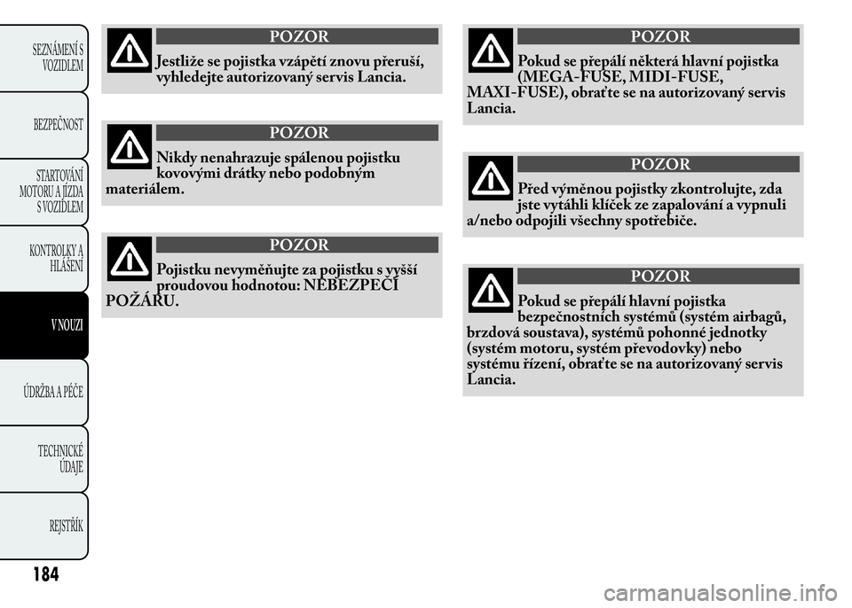 Lancia Ypsilon 2015  Návod k použití a údržbě (in Czech) POZOR
Jestliže se pojistka vzápětí znovu přeruší,
vyhledejte autorizovaný ser vis Lancia.
POZOR
Nikdy nenahrazuje spálenou pojistku
kovovými drátky nebo podobným
materiálem.
POZOR
Pojistk