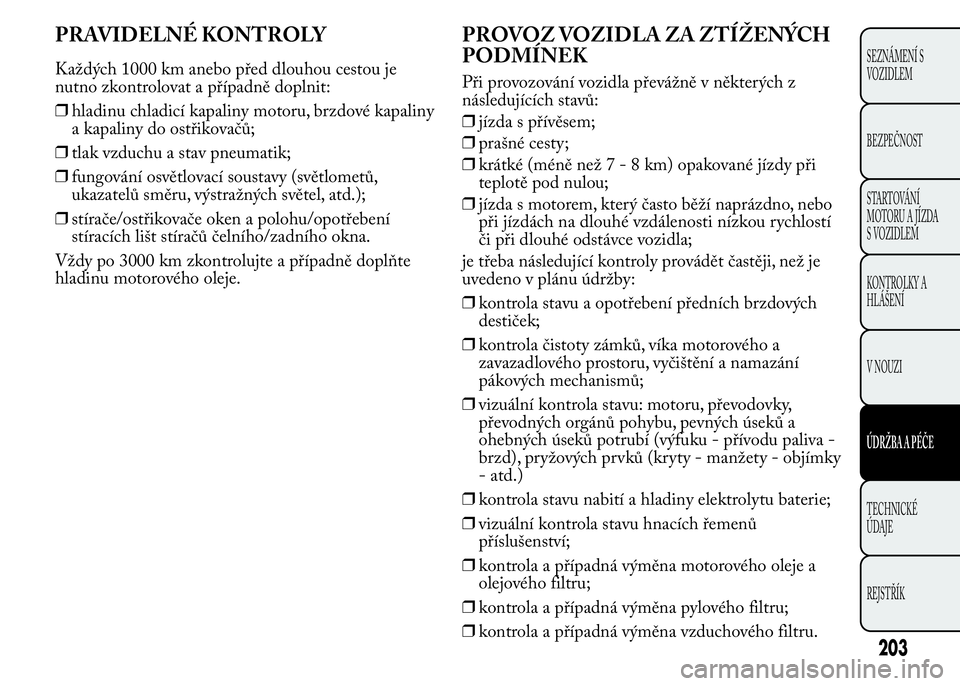 Lancia Ypsilon 2015 Návod k použití a údržbě (in Czech) PRAVIDELNÉ KONTROLY
Každých 1000 km anebo před dlouhou cestou je
nutno zkontrolovat a případně doplnit:
❒hladinu chladicí kapaliny motoru, brzdové kapaliny
a kapaliny do ostřikovačů;
❒ Lancia Ypsilon 2015 Návod k použití a údržbě (in Czech) PRAVIDELNÉ KONTROLY
Každých 1000 km anebo před dlouhou cestou je
nutno zkontrolovat a případně doplnit:
❒hladinu chladicí kapaliny motoru, brzdové kapaliny
a kapaliny do ostřikovačů;
❒