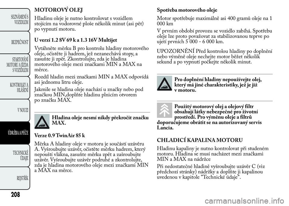 Lancia Ypsilon 2015  Návod k použití a údržbě (in Czech) MOTOROVÝ OLEJ
Hladinu oleje je nutno kontrolovat s vozidlem
stojícím na vodorovné ploše několik minut (asi pět)
po vypnutí motoru.
U verzí 1.2 8V 69 k a 1.3 16V Multijet
Vytáhněte měrku B 
