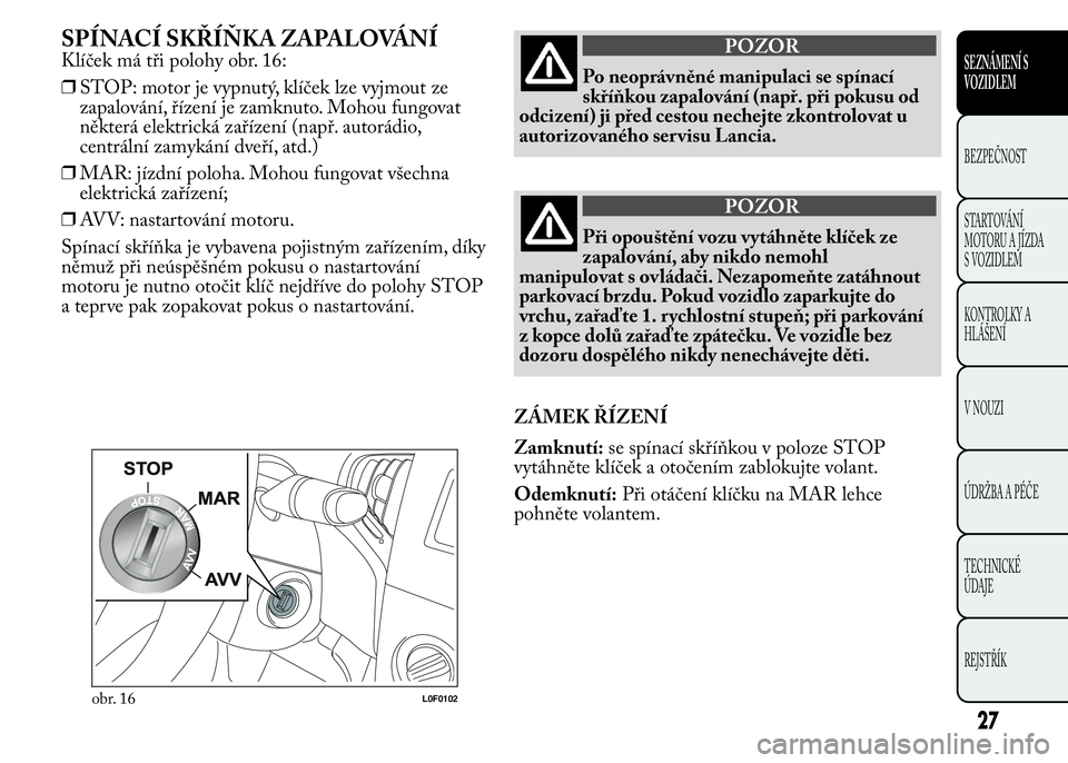 Lancia Ypsilon 2015  Návod k použití a údržbě (in Czech) SPÍNACÍ SKŘÍŇKA ZAPALOVÁNÍ
Klíček má tři polohy obr. 16:
❒STOP: motor je vypnutý, klíček lze vyjmout ze
zapalování, řízení je zamknuto. Mohou fungovat
některá elektrická zaří