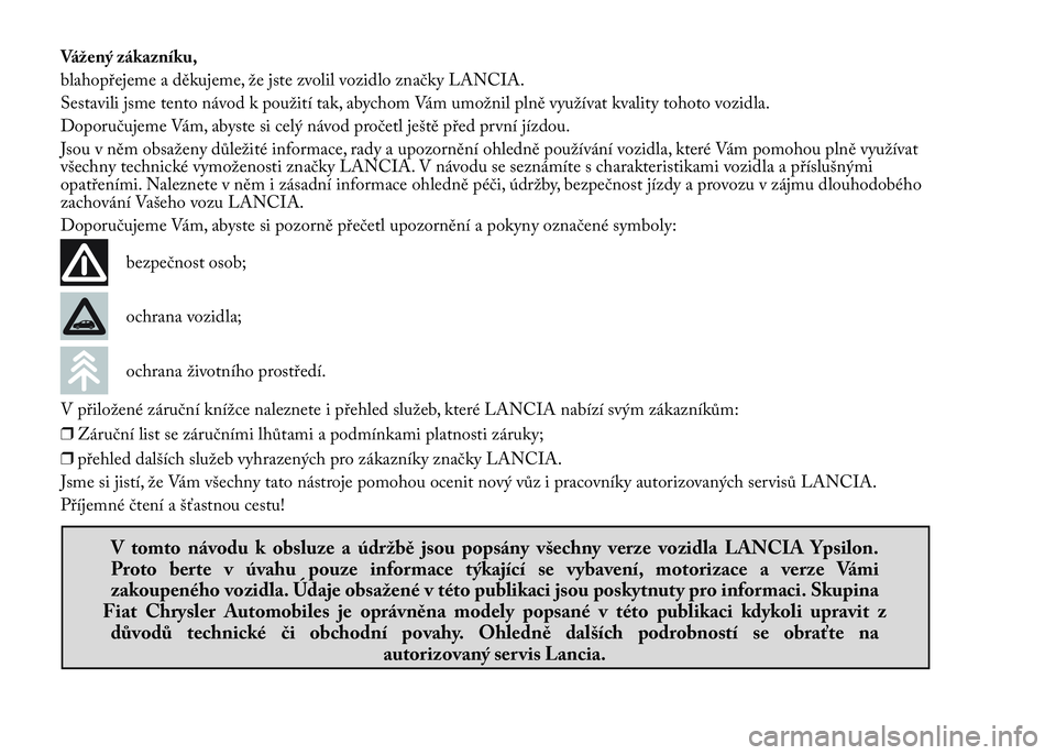 Lancia Ypsilon 2015  Návod k použití a údržbě (in Czech) Vážený zákazníku,
blahopřejeme a děkujeme, že jste zvolil vozidlo značky LANCIA.
Sestavili jsme tento návod k použití tak, abychom Vám umožnil plně využívat kvality tohoto vozidla.
Do