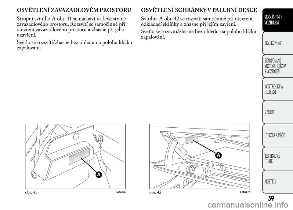 Lancia Ypsilon 2015 Návod k použití a údržbě (in Czech) OSVĚTLENÍ ZAVAZADLOVÉM PROSTORU
Stropní svítidlo A obr. 41 se nachází na levé straně
zavazadlového prostoru. Rozsvítí se samočinně při
otevření zavazadlového prostoru a zhasne při j Lancia Ypsilon 2015 Návod k použití a údržbě (in Czech) OSVĚTLENÍ ZAVAZADLOVÉM PROSTORU
Stropní svítidlo A obr. 41 se nachází na levé straně
zavazadlového prostoru. Rozsvítí se samočinně při
otevření zavazadlového prostoru a zhasne při j