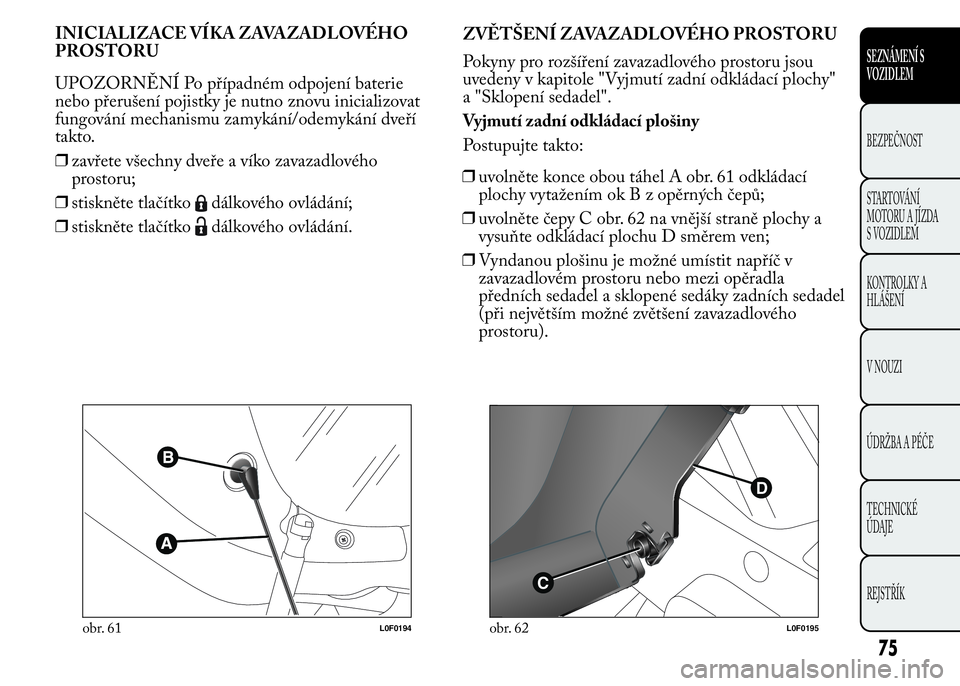 Lancia Ypsilon 2015 Návod k použití a údržbě (in Czech) INICIALIZACE VÍKA ZAVAZADLOVÉHO
PROSTORU
UPOZORNĚNÍ Po případném odpojení baterie
nebo přerušení pojistky je nutno znovu inicializovat
fungování mechanismu zamykání/odemykání dveří
Lancia Ypsilon 2015 Návod k použití a údržbě (in Czech) INICIALIZACE VÍKA ZAVAZADLOVÉHO
PROSTORU
UPOZORNĚNÍ Po případném odpojení baterie
nebo přerušení pojistky je nutno znovu inicializovat
fungování mechanismu zamykání/odemykání dveří