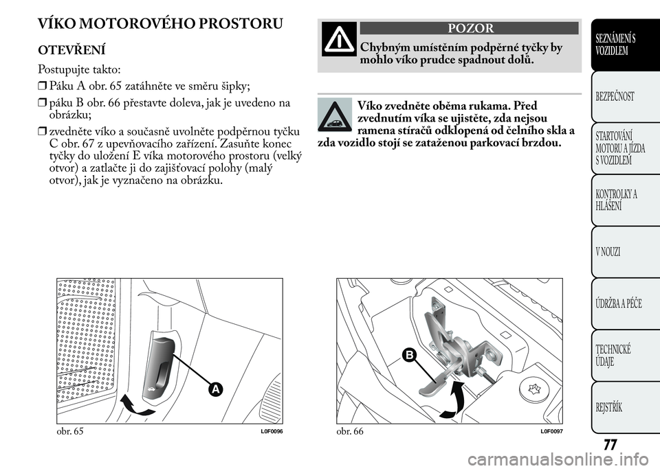 Lancia Ypsilon 2015  Návod k použití a údržbě (in Czech) VÍKO MOTOROVÉHO PROSTORU
OTEVŘENÍ
Postupujte takto:
❒Páku A obr. 65 zatáhněte ve směru šipky;
❒páku B obr. 66 přestavte doleva, jak je uvedeno na
obrázku;
❒zvedněte víko a současn