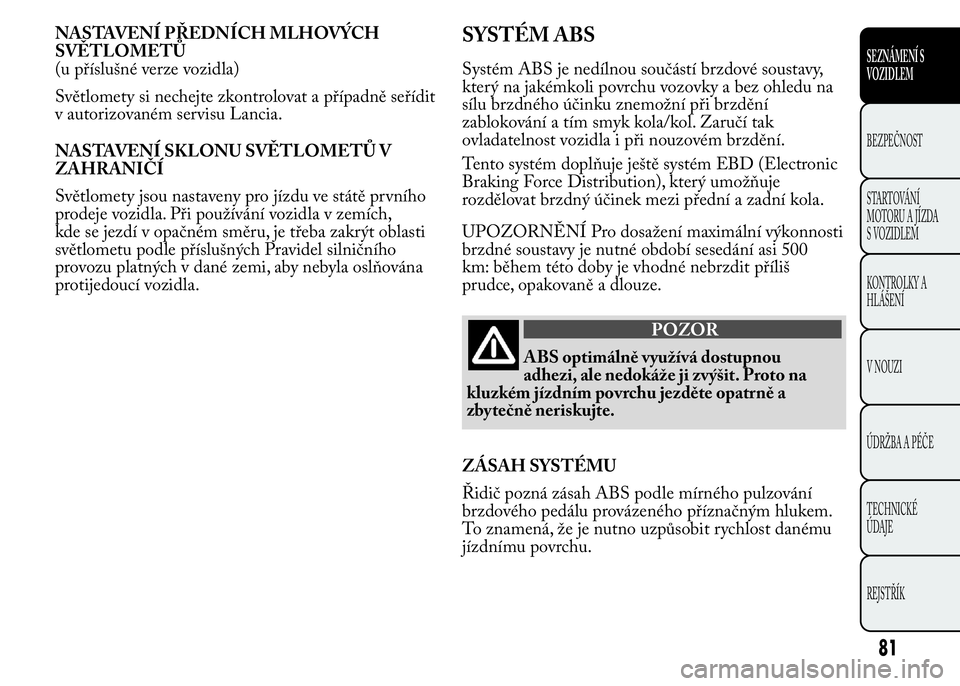 Lancia Ypsilon 2015  Návod k použití a údržbě (in Czech) NASTAVENÍ PŘEDNÍCH MLHOVÝCH
SVĚTLOMETŮ
(u příslušné verze vozidla)
Světlomety si nechejte zkontrolovat a případně seřídit
v autorizovaném servisu Lancia.
NASTAVENÍ SKLONU SVĚTLOMET