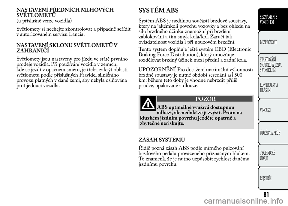 Lancia Ypsilon 2015  Návod k použití a údržbě (in Czech) NASTAVENÍ PŘEDNÍCH MLHOVÝCH
SVĚTLOMETŮ
(u příslušné verze vozidla)
Světlomety si nechejte zkontrolovat a případně seřídit
v autorizovaném servisu Lancia.
NASTAVENÍ SKLONU SVĚTLOMET�