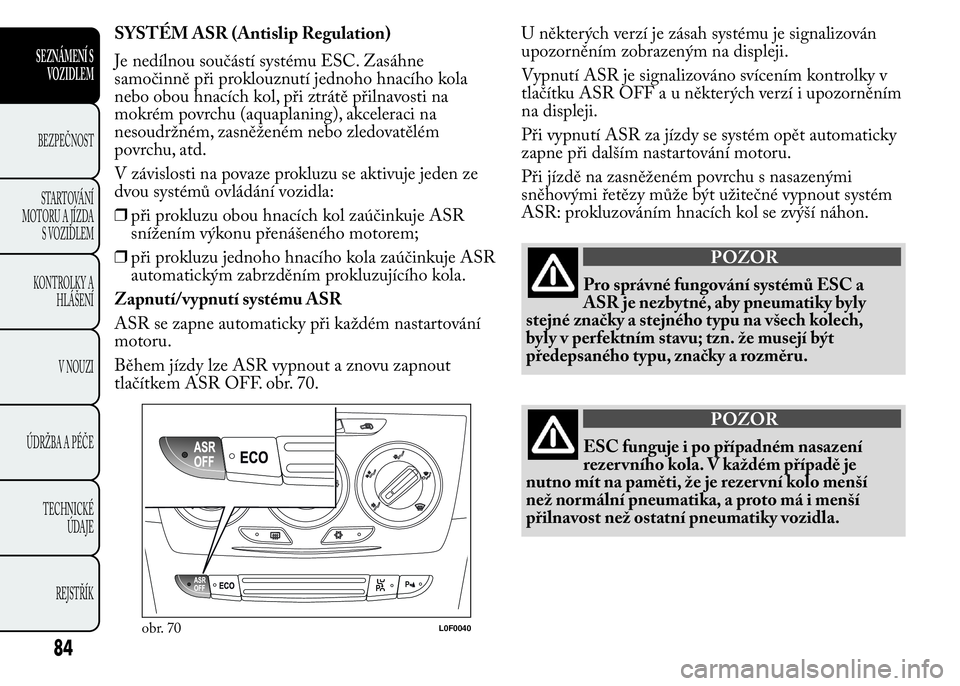Lancia Ypsilon 2015  Návod k použití a údržbě (in Czech) SYSTÉM ASR (Antislip Regulation)
Je nedílnou součástí systému ESC. Zasáhne
samočinně při proklouznutí jednoho hnacího kola
nebo obou hnacích kol, při ztrátě přilnavosti na
mokrém pov
