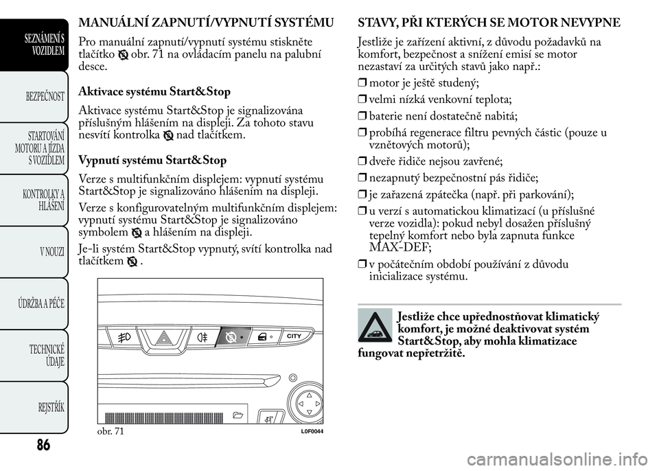 Lancia Ypsilon 2015  Návod k použití a údržbě (in Czech) MANUÁLNÍ ZAPNUTÍ/VYPNUTÍ SYSTÉMU
Pro manuální zapnutí/vypnutí systému stiskněte
tlačítko
obr. 71 na ovládacím panelu na palubní
desce.
Aktivace systému Start&Stop
Aktivace systému St