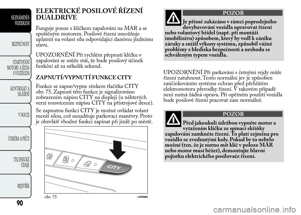 Lancia Ypsilon 2015  Návod k použití a údržbě (in Czech) ELEKTRICKÉ POSILOVÉ ŘÍZENÍ
DUALDRIVE
Funguje pouze s klíčkem zapalování na MAR a se
spuštěným motorem. Posilové řízení umožňuje
uplatnit na volant sílu odpovídající danému jízd