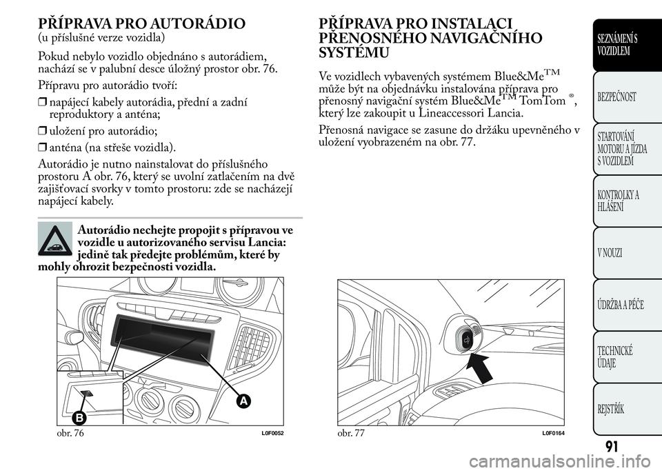 Lancia Ypsilon 2015  Návod k použití a údržbě (in Czech) PŘÍPRAVA PRO AUTORÁDIO
(u příslušné verze vozidla)
Pokud nebylo vozidlo objednáno s autorádiem,
nachází se v palubní desce úložný prostor obr. 76.
Přípravu pro autorádio tvoří:
❒