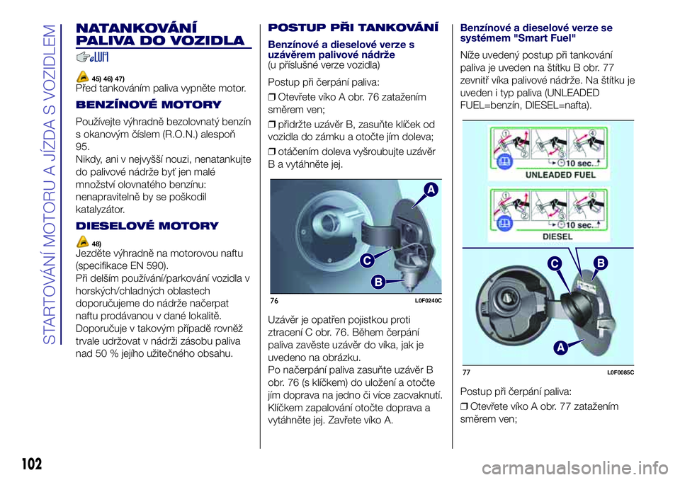 Lancia Ypsilon 2020 Návod k použití a údržbě (in Czech) NATANKOVÁNÍ
PALIVA DO VOZIDLA
45) 46) 47)Před tankováním paliva vypněte motor.
BENZÍNOVÉ MOTORY
Používejte výhradně bezolovnatý benzín
s okanovým číslem (R.O.N.) alespoň
95.
Nikdy, a Lancia Ypsilon 2020 Návod k použití a údržbě (in Czech) NATANKOVÁNÍ
PALIVA DO VOZIDLA
45) 46) 47)Před tankováním paliva vypněte motor.
BENZÍNOVÉ MOTORY
Používejte výhradně bezolovnatý benzín
s okanovým číslem (R.O.N.) alespoň
95.
Nikdy, a