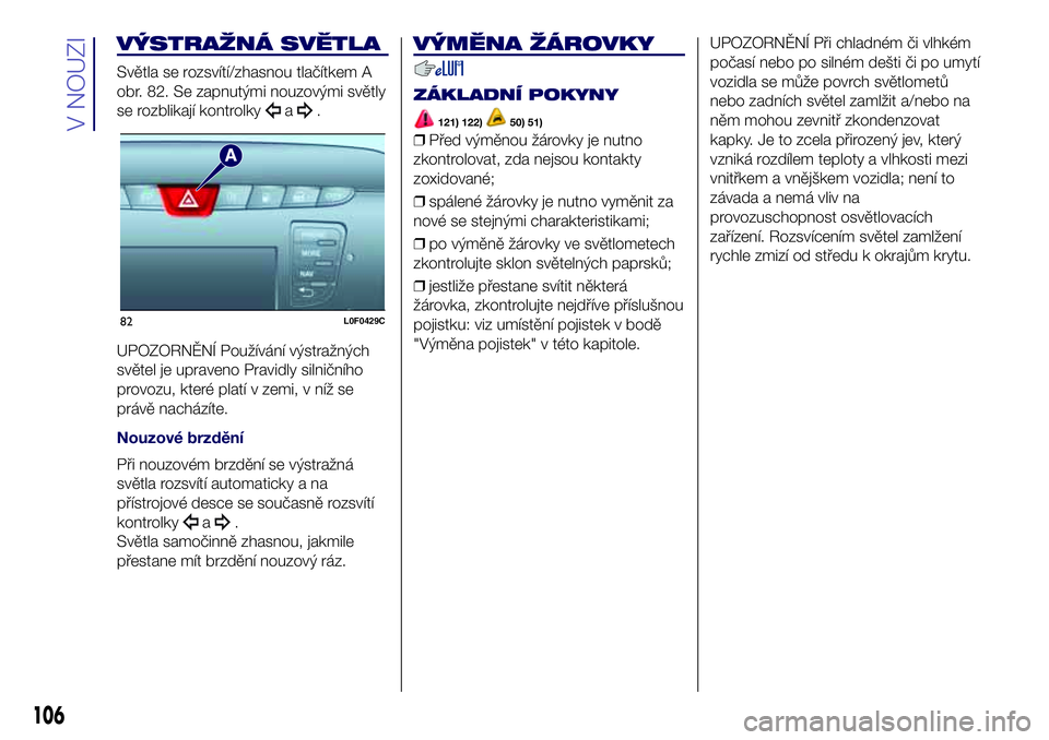 Lancia Ypsilon 2020 Návod k použití a údržbě (in Czech) VÝSTRAŽNÁ SVĚTLA
Světla se rozsvítí/zhasnou tlačítkem A
obr. 82. Se zapnutými nouzovými světly
se rozblikají kontrolky
a.
UPOZORNĚNÍ Používání výstražných
světel je upraveno Pra Lancia Ypsilon 2020 Návod k použití a údržbě (in Czech) VÝSTRAŽNÁ SVĚTLA
Světla se rozsvítí/zhasnou tlačítkem A
obr. 82. Se zapnutými nouzovými světly
se rozblikají kontrolky
a.
UPOZORNĚNÍ Používání výstražných
světel je upraveno Pra