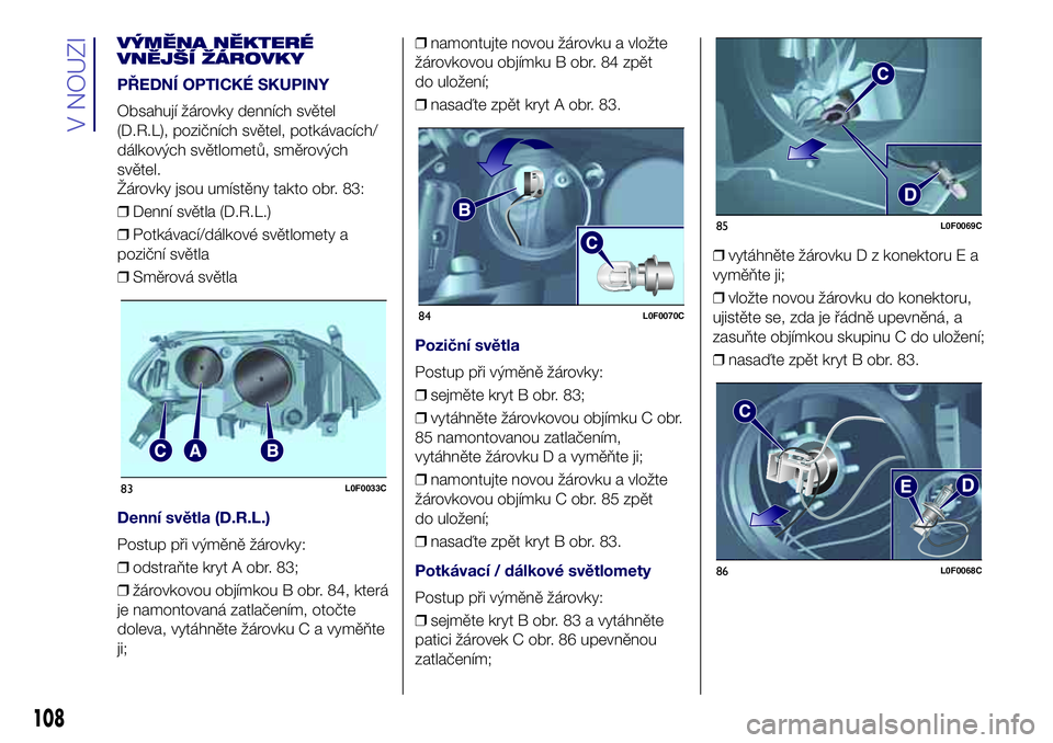 Lancia Ypsilon 2018  Návod k použití a údržbě (in Czech) VÝMĚNA NĚKTERÉ
VNĚJŠÍ ŽÁROVKY
PŘEDNÍ OPTICKÉ SKUPINY
Obsahují žárovky denních světel
(D.R.L), pozičních světel, potkávacích/
dálkových světlometů, směrových
světel.
Žáro