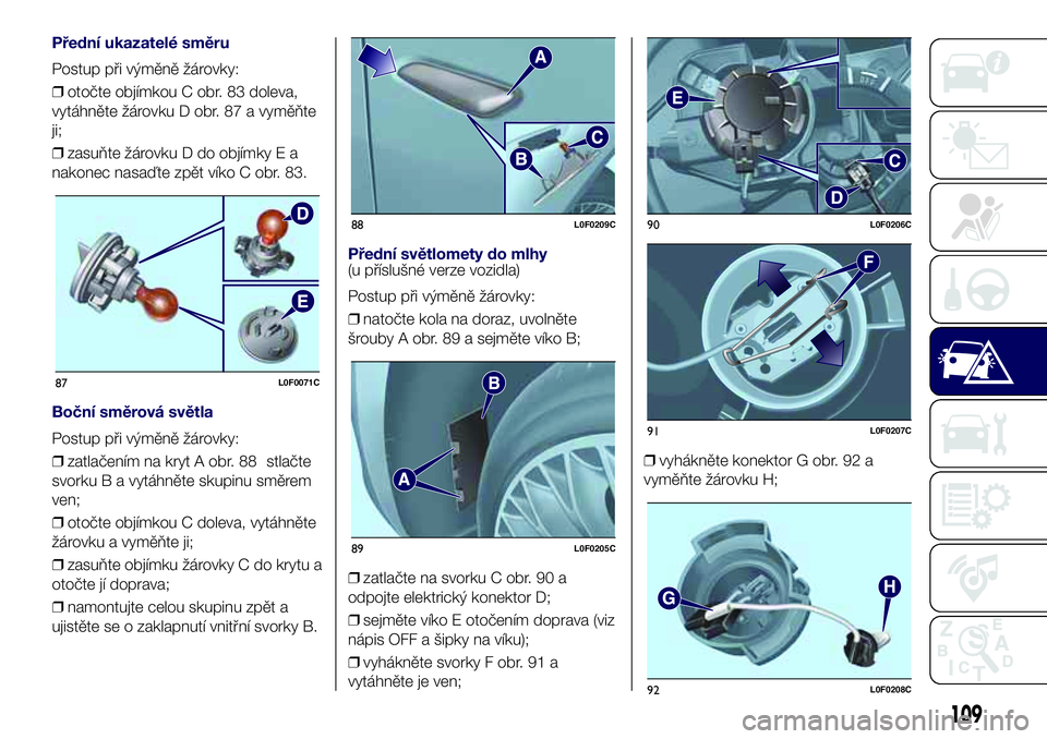 Lancia Ypsilon 2018  Návod k použití a údržbě (in Czech) Přední ukazatelé směru
Postup při výměně žárovky:
❒otočte objímkou C obr. 83 doleva,
vytáhněte žárovku D obr. 87 a vyměňte
ji;
❒zasuňte žárovku D do objímky E a
nakonec nasa�