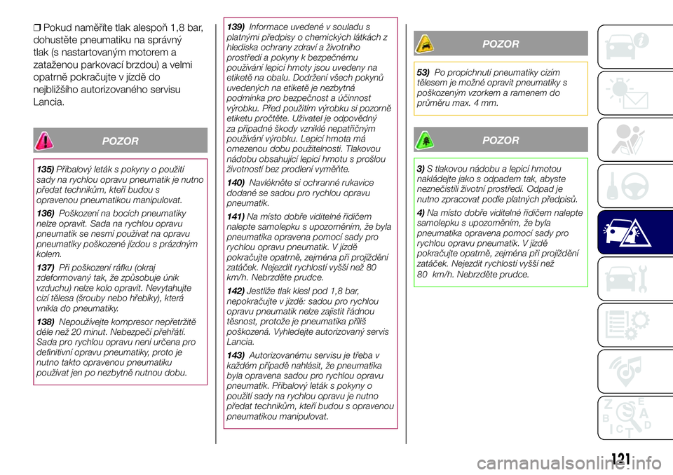 Lancia Ypsilon 2016  Návod k použití a údržbě (in Czech) ❒Pokud naměříte tlak alespoň 1,8 bar,
dohustěte pneumatiku na správný
tlak (s nastartovaným motorem a
zataženou parkovací brzdou) a velmi
opatrně pokračujte v jízdě do
nejbližšího a