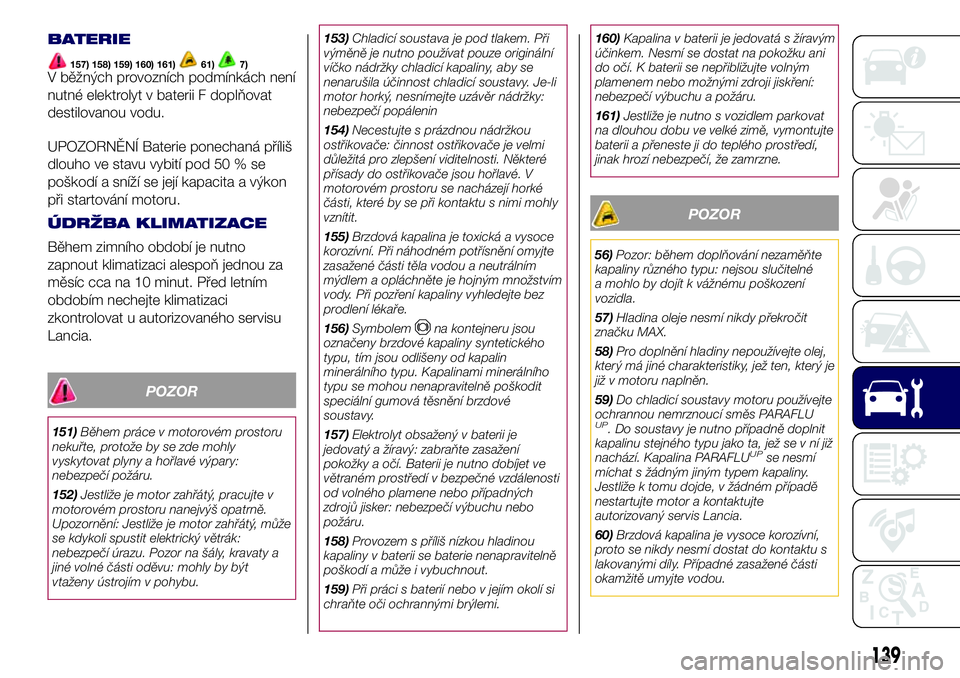 Lancia Ypsilon 2017  Návod k použití a údržbě (in Czech) BATERIE
157) 158) 159) 160) 161)61)7)V běžných provozních podmínkách není
nutné elektrolyt v baterii F doplňovat
destilovanou vodu.
UPOZORNĚNÍ Baterie ponechaná příliš
dlouho ve stavu v