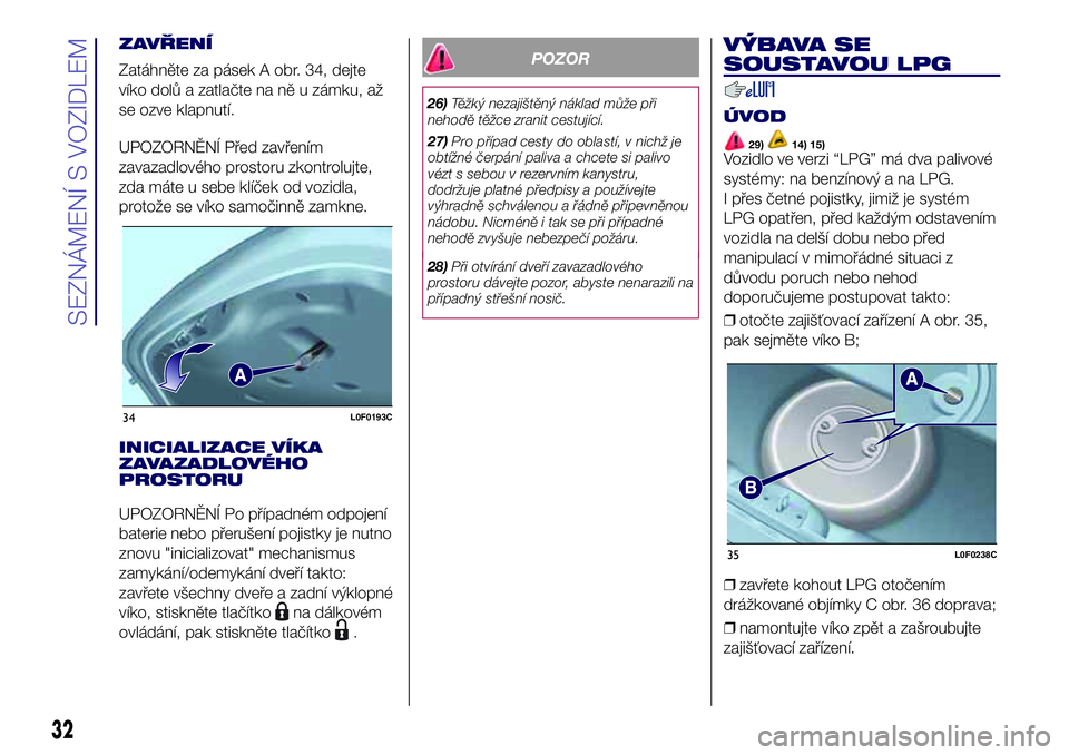 Lancia Ypsilon 2019  Návod k použití a údržbě (in Czech) INICIALIZACE VÍKA
ZAVAZADLOVÉHO
PROSTORU
UPOZORNĚNÍ Po případném odpojení
baterie nebo přerušení pojistky je nutno
znovu "inicializovat" mechanismus
zamykání/odemykání dveří t
