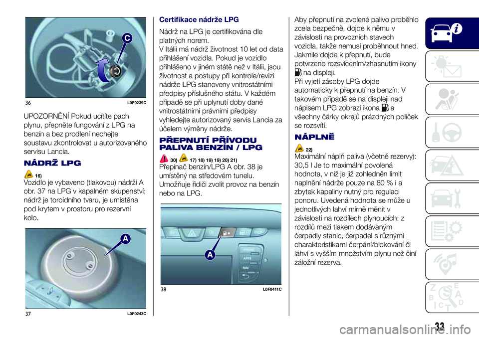 Lancia Ypsilon 2019  Návod k použití a údržbě (in Czech) UPOZORNĚNÍ Pokud ucítíte pach
plynu, přepněte fungování z LPG na
benzín a bez prodlení nechejte
soustavu zkontrolovat u autorizovaného
servisu Lancia.
NÁDRŽ LPG
16)Vozidlo je vybaveno (tl