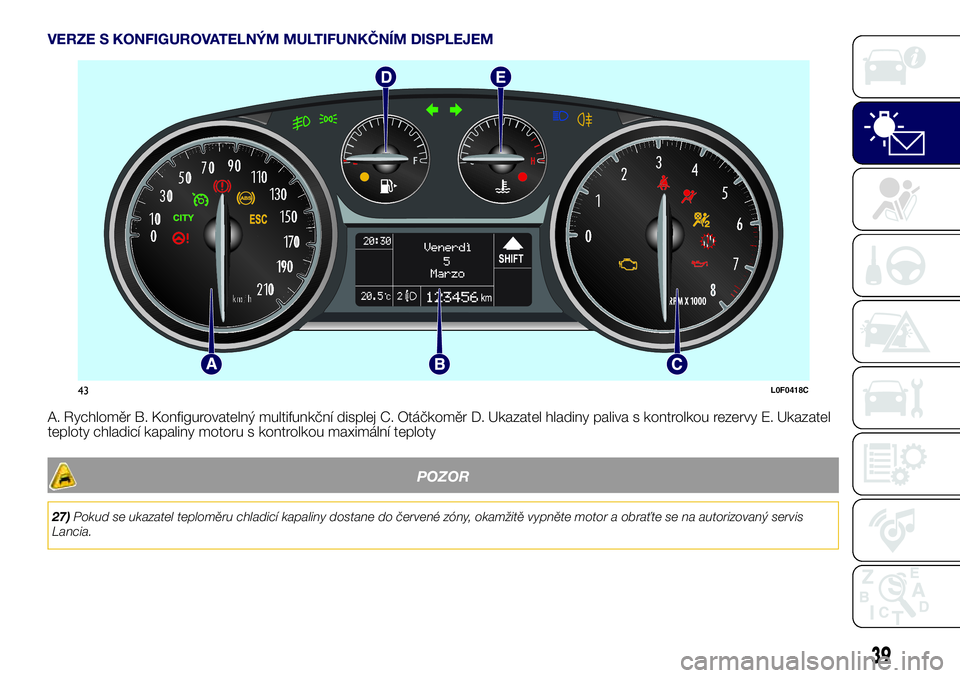 Lancia Ypsilon 2018  Návod k použití a údržbě (in Czech) VERZE S KONFIGUROVATELNÝM MULTIFUNKČNÍM DISPLEJEM
A. Rychloměr B. Konfigurovatelný multifunkční displej C. Otáčkoměr D. Ukazatel hladiny paliva s kontrolkou rezervy E. Ukazatel
teploty chlad