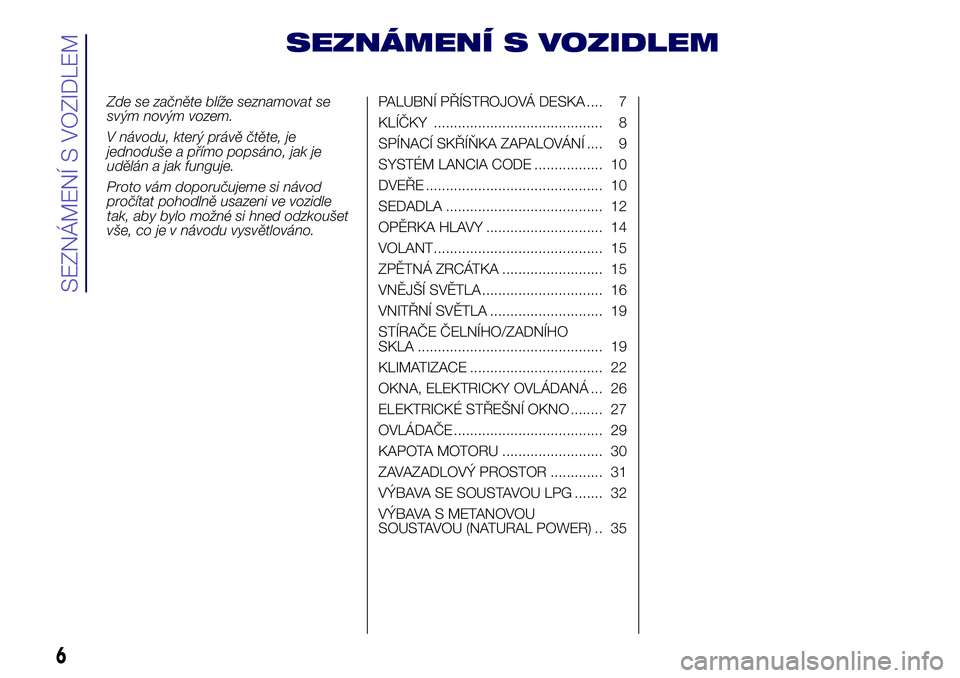 Lancia Ypsilon 2016  Návod k použití a údržbě (in Czech) SEZNÁMENÍ S VOZIDLEM
Zde se začněte blíže seznamovat se
svým novým vozem.
V návodu, který právě čtěte, je
jednoduše a přímo popsáno, jak je
udělán a jak funguje.
Proto vám doporu�