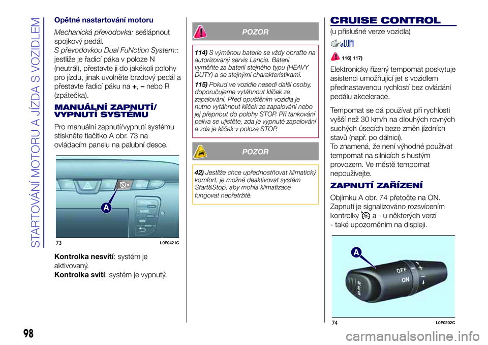 Lancia Ypsilon 2017  Návod k použití a údržbě (in Czech) Opětné nastartování motoru
Mechanická převodovka:sešlápnout
spojkový pedál.
S převodovkou Dual FuNction System::
jestliže je řadicí páka v poloze N
(neutrál), přestavte ji do jakékol