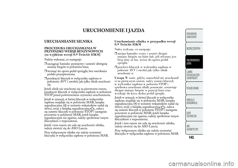 Lancia Ypsilon 2014 Instrukcja obsługi (in Polish) URUCHOMIENIE I JAZDA
URUCHAMIANIE SILNIKAPROCEDURA URUCHAMIANIA W
PRZYPADKU WERSJI BENZYNOWYCH
Należy wykonać, co następuje:
❒zaciągnąć hamulec postojowy i ustawić dźwignię
zmiany biegów w Lancia Ypsilon 2014 Instrukcja obsługi (in Polish) URUCHOMIENIE I JAZDA
URUCHAMIANIE SILNIKAPROCEDURA URUCHAMIANIA W
PRZYPADKU WERSJI BENZYNOWYCH
Należy wykonać, co następuje:
❒zaciągnąć hamulec postojowy i ustawić dźwignię
zmiany biegów w