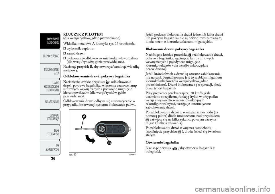 Lancia Ypsilon 2013  Instrukcja obsługi (in Polish) KLUCZYK Z PILOTEM
(dla wersji/rynków, gdzie przewidziano)
Wkładka metalowa A kluczyka rys. 13 uruchamia:
❒wyłącznik zapłonu;
❒zamki drzwi;
❒blokowanie/odblokowywanie korka wlewu paliwa
(dla