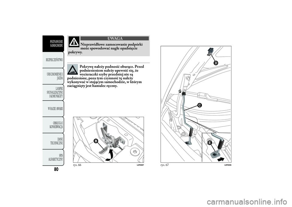 Lancia Ypsilon 2014  Instrukcja obsługi (in Polish) UWAGA
Nieprawidłowe zamocowanie podpórki
może spowodować nagłe opadnięcie
pokr ywy.Pokrywę należy podnosić oburącz. Przed
podniesieniem należy upewnić się, że
wycieraczki szyby przedniej