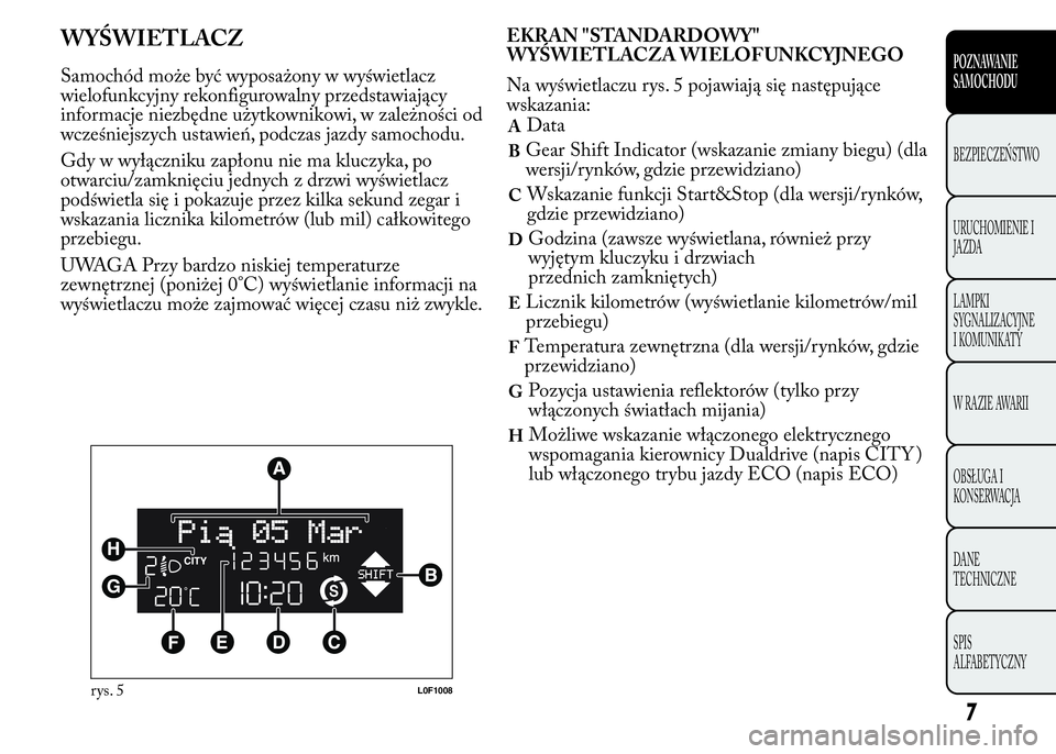 Lancia Ypsilon 2015  Instrukcja obsługi (in Polish) WYŚWIETLACZ
Samochód może być wyposażony w wyświetlacz
wielofunkcyjny rekonfigurowalny przedstawiający
informacje niezbędne użytkownikowi, w zależności od
wcześniejszych ustawień, podczas