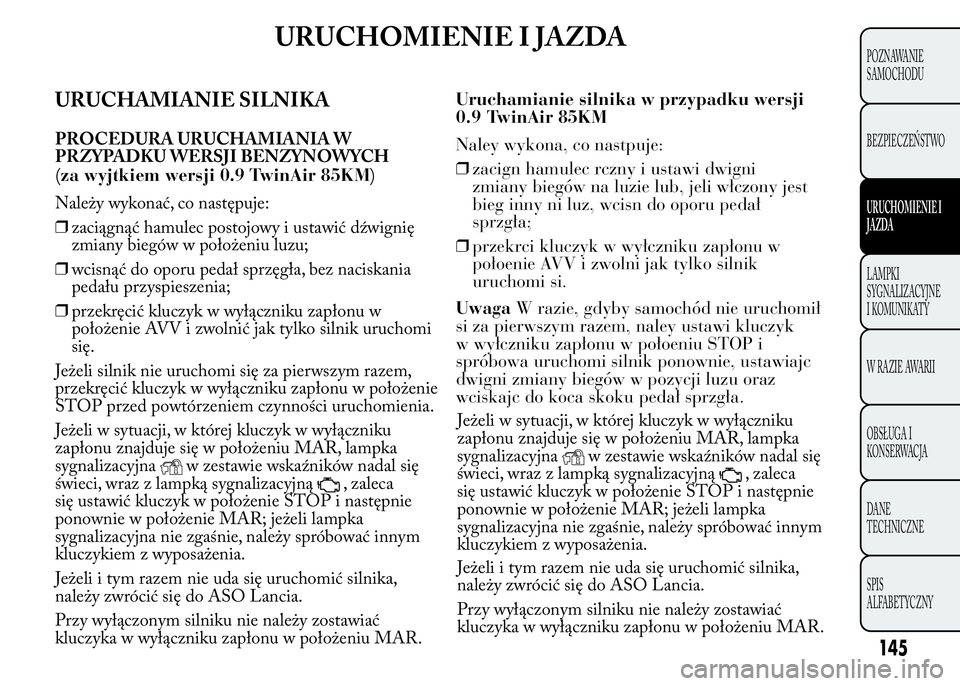 Lancia Ypsilon 2015 Instrukcja obsługi (in Polish) URUCHOMIENIE I JAZDA
URUCHAMIANIE SILNIKA
PROCEDURA URUCHAMIANIA W
PRZYPADKU WERSJI BENZYNOWYCH
Należy wykonać, co następuje:
❒zaciągnąć hamulec postojowy i ustawić dźwignię
zmiany biegów Lancia Ypsilon 2015 Instrukcja obsługi (in Polish) URUCHOMIENIE I JAZDA
URUCHAMIANIE SILNIKA
PROCEDURA URUCHAMIANIA W
PRZYPADKU WERSJI BENZYNOWYCH
Należy wykonać, co następuje:
❒zaciągnąć hamulec postojowy i ustawić dźwignię
zmiany biegów