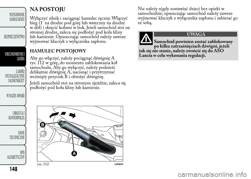 Lancia Ypsilon 2015 Instrukcja obsługi (in Polish) Nie należy nigdy zostawiać dzieci bez opieki w
samochodzie; opuszczając samochód należy zawsze
wyjmować kluczyk z wyłącznika zapłonu i zabierać go
ze sobą.
UWAGA
Samochód powinien zostać Lancia Ypsilon 2015 Instrukcja obsługi (in Polish) Nie należy nigdy zostawiać dzieci bez opieki w
samochodzie; opuszczając samochód należy zawsze
wyjmować kluczyk z wyłącznika zapłonu i zabierać go
ze sobą.
UWAGA
Samochód powinien zostać