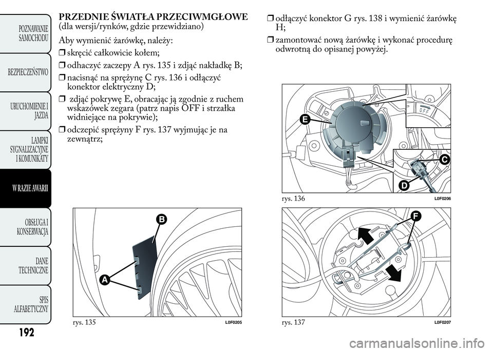 Lancia Ypsilon 2015 Instrukcja obsługi (in Polish) PRZEDNIE ŚWIATŁA PRZECIWMGŁOWE
(dla wersji/rynków, gdzie przewidziano)
Aby wymienić żarówkę, należy:
❒skręcić całkowicie kołem;
❒odhaczyć zaczepy A rys. 135 i zdjąć nakładkę B;
Lancia Ypsilon 2015 Instrukcja obsługi (in Polish) PRZEDNIE ŚWIATŁA PRZECIWMGŁOWE
(dla wersji/rynków, gdzie przewidziano)
Aby wymienić żarówkę, należy:
❒skręcić całkowicie kołem;
❒odhaczyć zaczepy A rys. 135 i zdjąć nakładkę B;