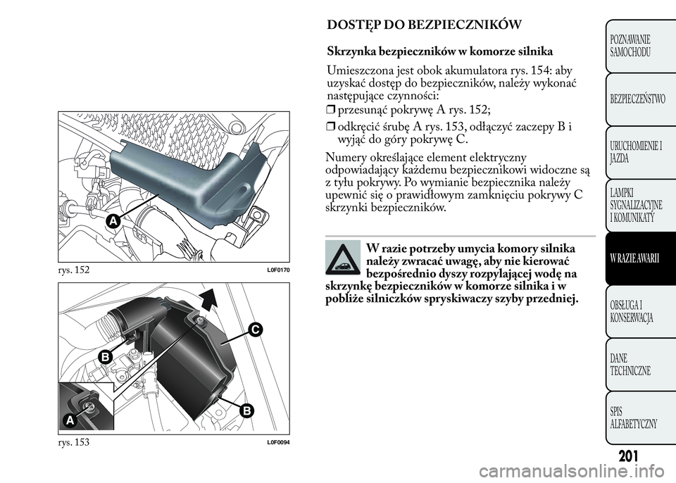 Lancia Ypsilon 2015  Instrukcja obsługi (in Polish) ❒przesunąć pokrywę A rys. 152;
❒odkręcić śrubę A rys. 153, odłączyć zaczepy B i
wyjąć do góry pokrywę C.
Numery określające element elektryczny
odpowiadający każdemu bezpieczniko