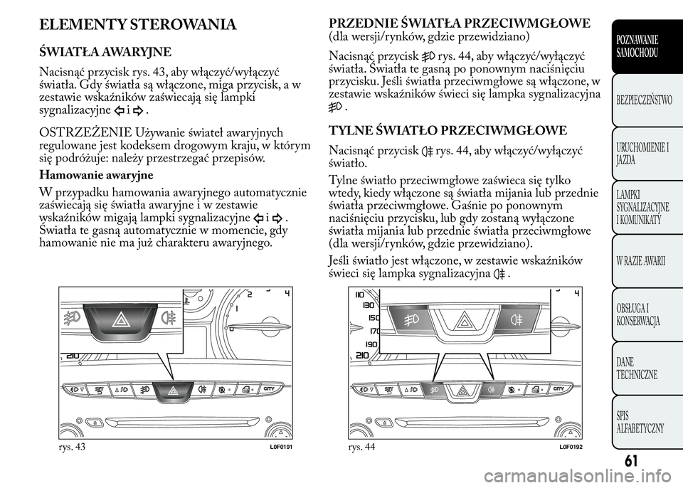 Lancia Ypsilon 2015 Instrukcja obsługi (in Polish) ELEMENTY STEROWANIA
ŚWIATŁA AWARYJNE
Nacisnąć przycisk rys. 43, aby włączyć/wyłączyć
światła. Gdy światła są włączone, miga przycisk, a w
zestawie wskaźników zaświecają się lampk Lancia Ypsilon 2015 Instrukcja obsługi (in Polish) ELEMENTY STEROWANIA
ŚWIATŁA AWARYJNE
Nacisnąć przycisk rys. 43, aby włączyć/wyłączyć
światła. Gdy światła są włączone, miga przycisk, a w
zestawie wskaźników zaświecają się lampk