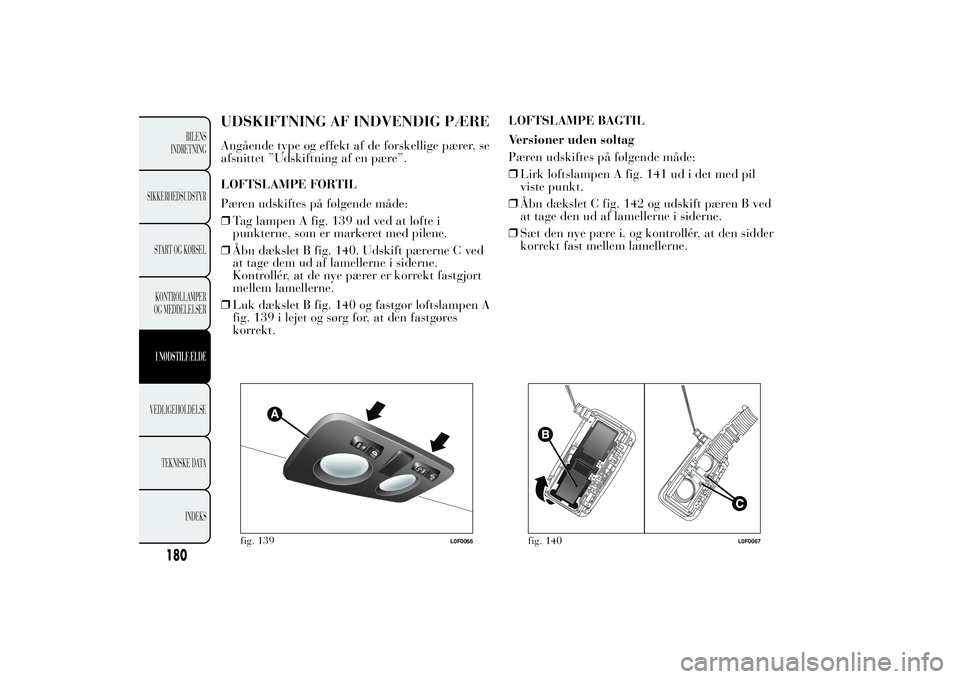Lancia Ypsilon 2011  Brugs- og vedligeholdelsesvejledning (in Danish) UDSKIFTNING AF INDVENDIG PÆREAngående type og effekt af de forskellige pærer, se
afsnittet ”Udskiftning af en pære”.
LOFTSLAMPE FORTIL
Pæren udskiftes på følgende måde:
❒Tag lampen A fig