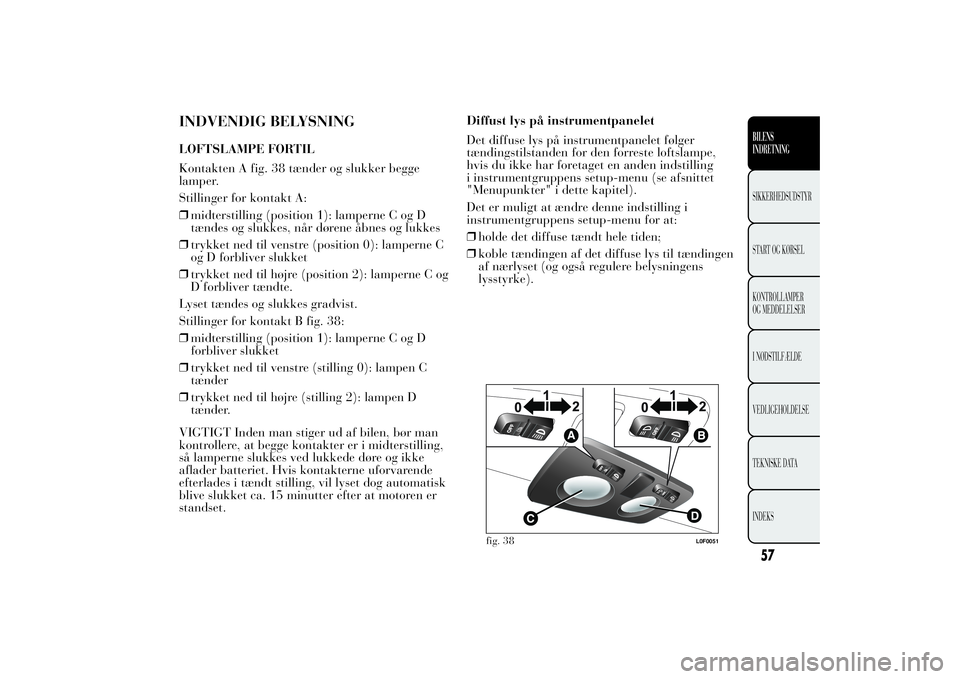 Lancia Ypsilon 2011 Brugs- og vedligeholdelsesvejledning (in Danish) INDVENDIG BELYSNINGLOFTSLAMPE FORTIL
Kontakten A fig. 38 tænder og slukker begge
lamper.
Stillinger for kontakt A:
❒midterstilling (position 1): lamperne C og D
tændes og slukkes, når dørene åb Lancia Ypsilon 2011 Brugs- og vedligeholdelsesvejledning (in Danish) INDVENDIG BELYSNINGLOFTSLAMPE FORTIL
Kontakten A fig. 38 tænder og slukker begge
lamper.
Stillinger for kontakt A:
❒midterstilling (position 1): lamperne C og D
tændes og slukkes, når dørene åb