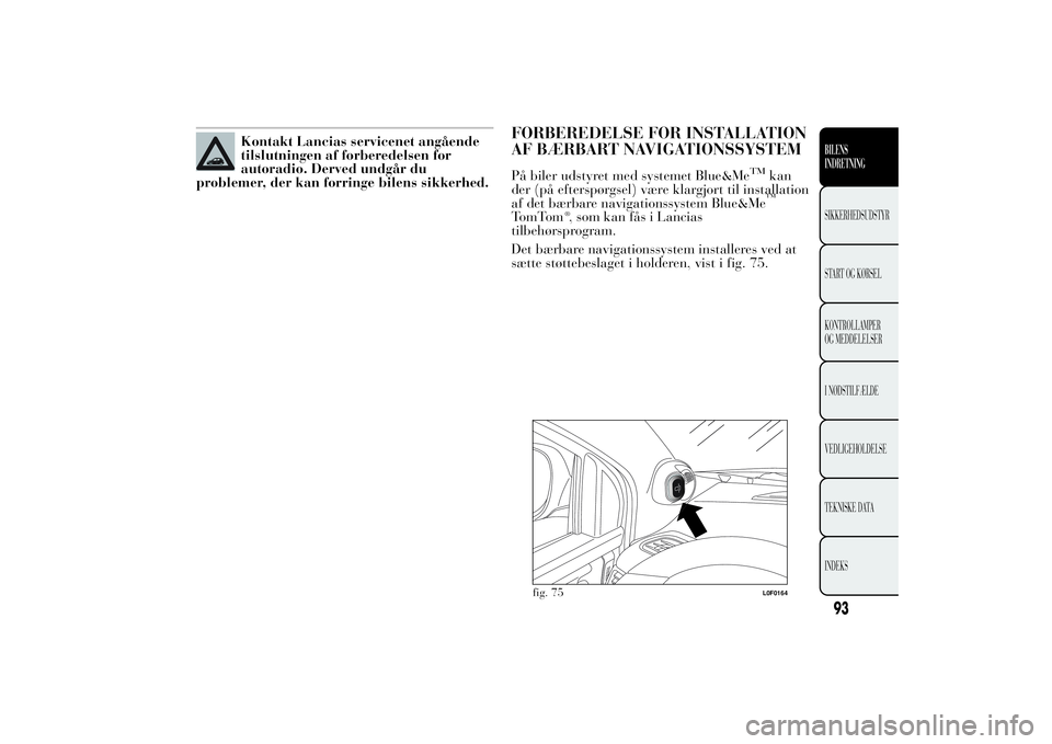 Lancia Ypsilon 2011  Brugs- og vedligeholdelsesvejledning (in Danish) Kontakt Lancias servicenet angående
tilslutningen af forberedelsen for
autoradio. Derved undgår du
problemer, der kan forringe bilens sikkerhed.
FORBEREDELSE FOR INSTALLATION
AF BÆRBART NAVIGATIONS