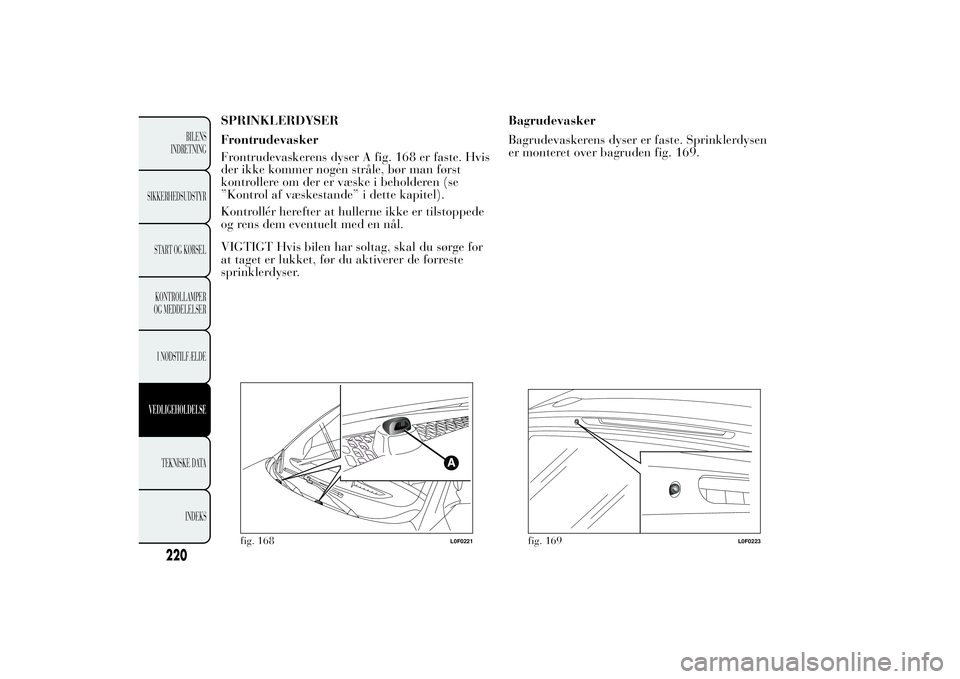 Lancia Ypsilon 2012 Brugs- og vedligeholdelsesvejledning (in Danish) SPRINKLERDYSER
Frontrudevasker
Frontrudevaskerens dyser A fig. 168 er faste. Hvis
der ikke kommer nogen stråle, bør man først
kontrollere om der er væske i beholderen (se
”Kontrol af væskestand Lancia Ypsilon 2012 Brugs- og vedligeholdelsesvejledning (in Danish) SPRINKLERDYSER
Frontrudevasker
Frontrudevaskerens dyser A fig. 168 er faste. Hvis
der ikke kommer nogen stråle, bør man først
kontrollere om der er væske i beholderen (se
”Kontrol af væskestand