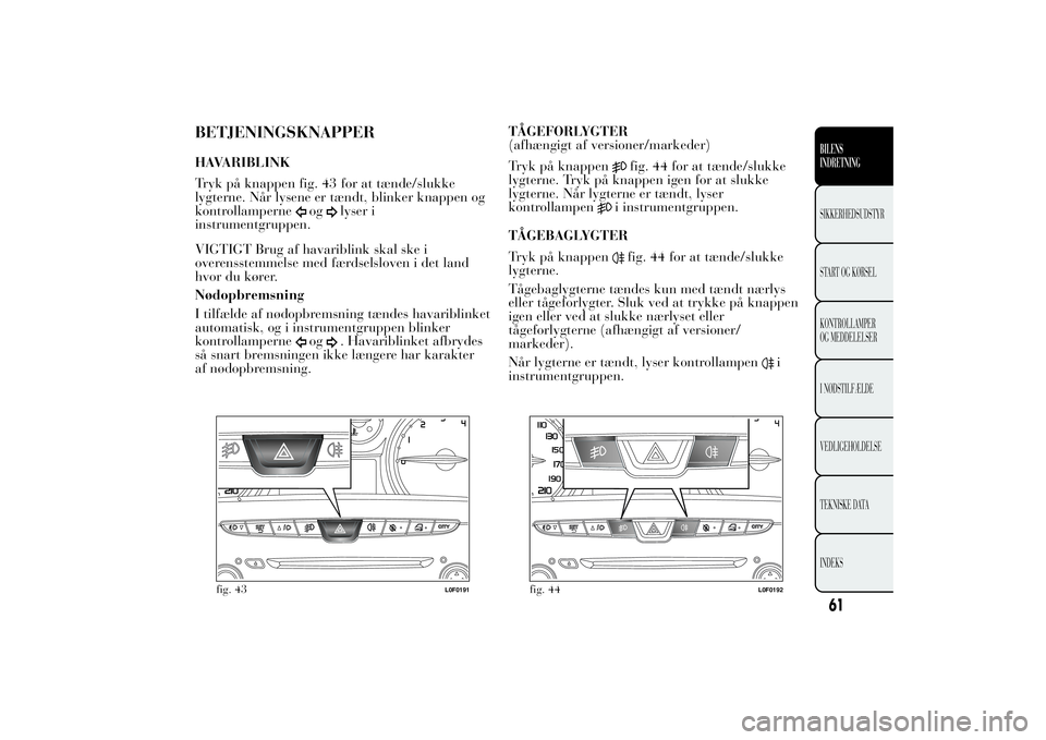 Lancia Ypsilon 2012  Brugs- og vedligeholdelsesvejledning (in Danish) BETJENINGSKNAPPERHAVARIBLINK
Tryk på knappen fig. 43 for at tænde/slukke
lygterne. Når lysene er tændt, blinker knappen og
kontrollamperne
og
lyser i
instrumentgruppen.
VIGTIGT Brug af havariblink