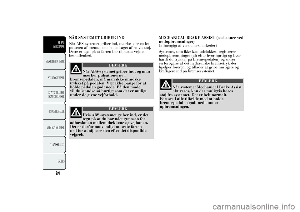 Lancia Ypsilon 2012  Brugs- og vedligeholdelsesvejledning (in Danish) NÅR SYSTEMET GRIBER IND
Når ABS-systemet griber ind, mærkes der en let
pulseren af bremsepedalen ledsaget af en vis støj.
Dette er tegn på at farten bør tilpasses vejens
beskaffenhed.
BEMÆRK
N�
