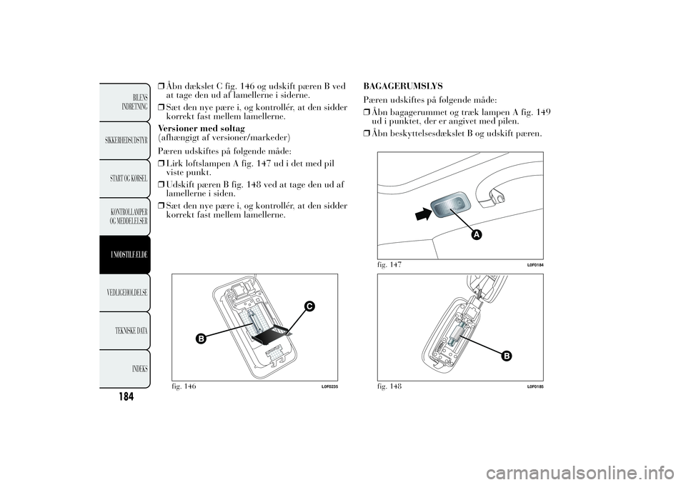 Lancia Ypsilon 2014 Brugs- og vedligeholdelsesvejledning (in Danish) ❒Åbn dækslet C fig. 146 og udskift pæren B ved
at tage den ud af lamellerne i siderne.
❒Sæt den nye pære i, og kontrollér, at den sidder
korrekt fast mellem lamellerne.
Versioner med soltag
Lancia Ypsilon 2014 Brugs- og vedligeholdelsesvejledning (in Danish) ❒Åbn dækslet C fig. 146 og udskift pæren B ved
at tage den ud af lamellerne i siderne.
❒Sæt den nye pære i, og kontrollér, at den sidder
korrekt fast mellem lamellerne.
Versioner med soltag